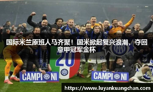 国际米兰原班人马齐聚！国米掀起复兴浪潮，夺回意甲冠军金杯