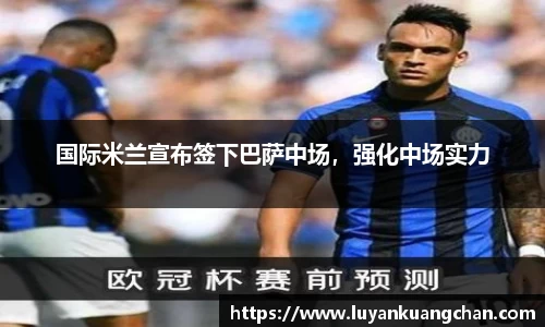 国际米兰宣布签下巴萨中场，强化中场实力