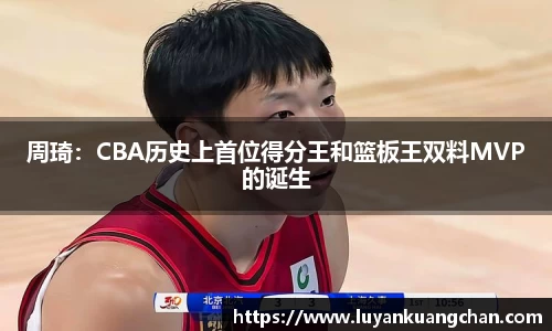 周琦：CBA历史上首位得分王和篮板王双料MVP的诞生