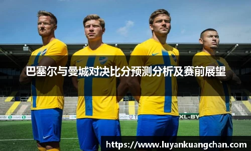 巴塞尔与曼城对决比分预测分析及赛前展望