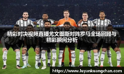精彩对决视频直播尤文图斯对阵罗马全场回顾与精彩瞬间分析
