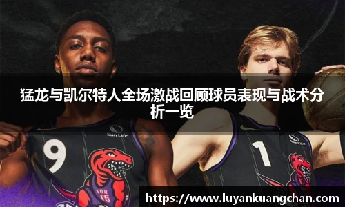 猛龙与凯尔特人全场激战回顾球员表现与战术分析一览