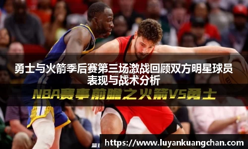 勇士与火箭季后赛第三场激战回顾双方明星球员表现与战术分析