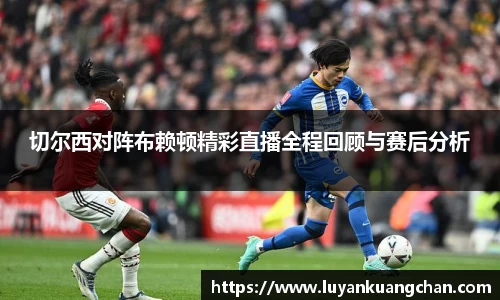 切尔西对阵布赖顿精彩直播全程回顾与赛后分析