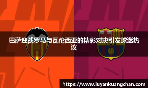 巴萨迎战罗马与瓦伦西亚的精彩对决引发球迷热议