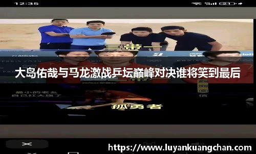 大岛佑哉与马龙激战乒坛巅峰对决谁将笑到最后