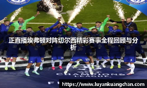 正直播埃弗顿对阵切尔西精彩赛事全程回顾与分析