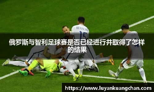 俄罗斯与智利足球赛是否已经进行并取得了怎样的结果
