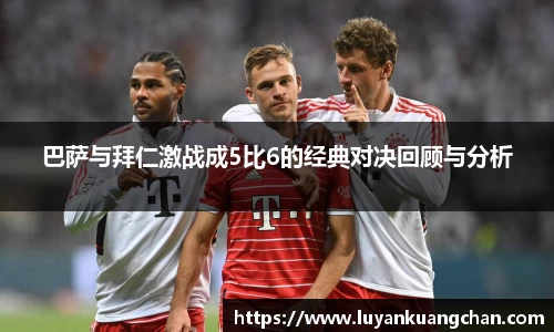 巴萨与拜仁激战成5比6的经典对决回顾与分析