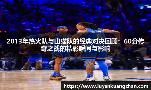 2013年热火队与山猫队的经典对决回顾：60分传奇之战的精彩瞬间与影响