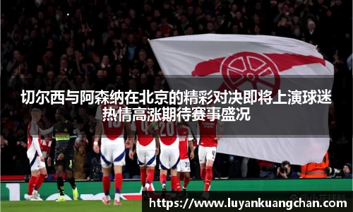 切尔西与阿森纳在北京的精彩对决即将上演球迷热情高涨期待赛事盛况