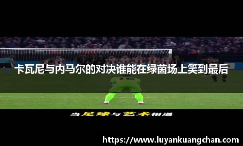 卡瓦尼与内马尔的对决谁能在绿茵场上笑到最后