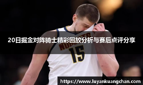 20日掘金对阵骑士精彩回放分析与赛后点评分享