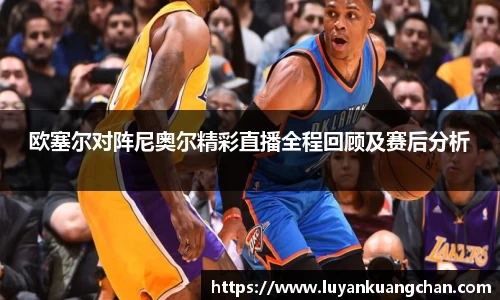 欧塞尔对阵尼奥尔精彩直播全程回顾及赛后分析