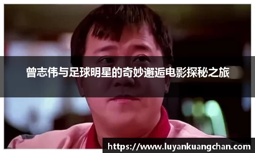曾志伟与足球明星的奇妙邂逅电影探秘之旅