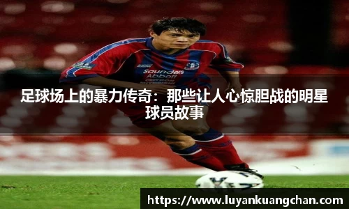 足球场上的暴力传奇：那些让人心惊胆战的明星球员故事