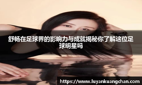 舒畅在足球界的影响力与成就揭秘你了解这位足球明星吗
