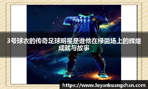 3号球衣的传奇足球明星是谁他在绿茵场上的辉煌成就与故事