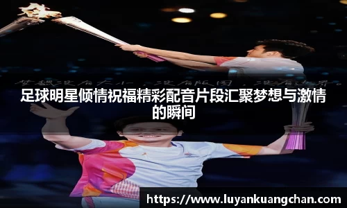 足球明星倾情祝福精彩配音片段汇聚梦想与激情的瞬间