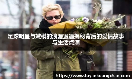 足球明星与嫩模的浪漫邂逅揭秘背后的爱情故事与生活点滴