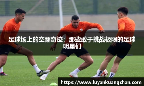足球场上的空翻奇迹：那些敢于挑战极限的足球明星们