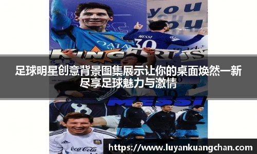 足球明星创意背景图集展示让你的桌面焕然一新尽享足球魅力与激情