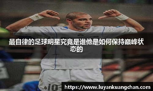 最自律的足球明星究竟是谁他是如何保持巅峰状态的